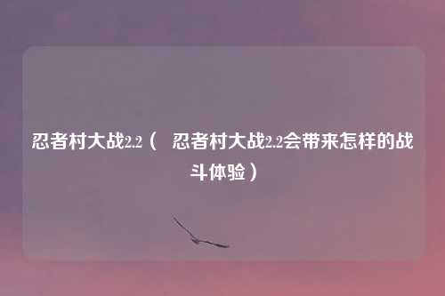 忍者村大战2.2（  忍者村大战2.2会带来怎样的战斗体验）
