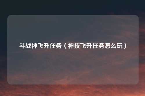 斗战神飞升任务（神技飞升任务怎么玩）