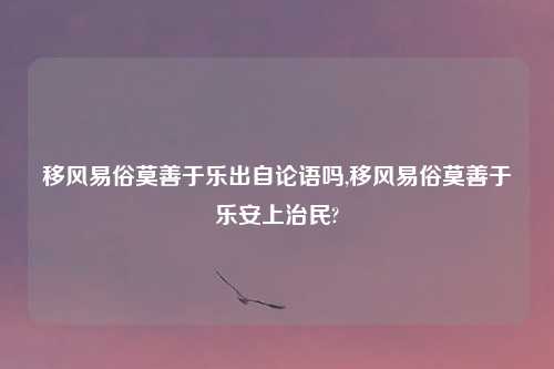 移风易俗莫善于乐出自论语吗,移风易俗莫善于乐安上治民?