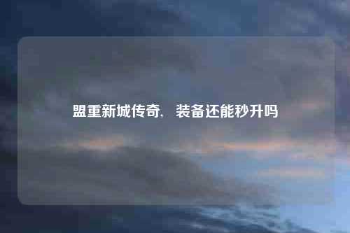 盟重新城传奇,   装备还能秒升吗