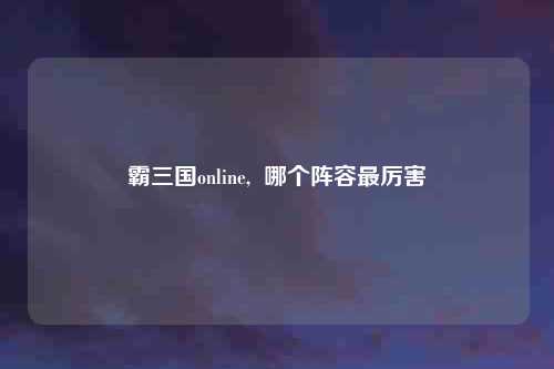 霸三国online, 哪个阵容最厉害
