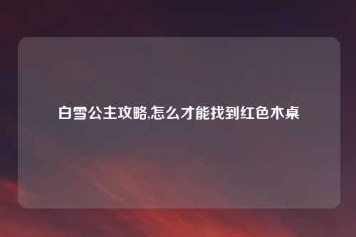 白雪公主攻略,怎么才能找到红色木桌