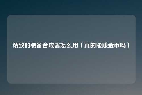 精致的装备合成器怎么用(真的能赚金币吗)