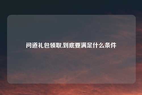 问道礼包领取,到底要满足什么条件