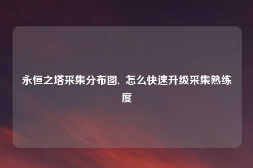 永恒之塔采集分布图,  怎么快速升级采集熟练度
