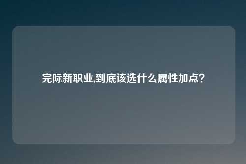 完际新职业,到底该选什么属性加点？