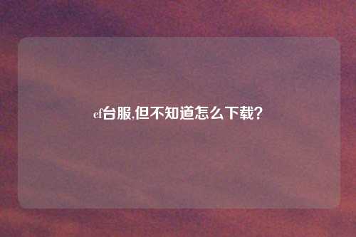 cf台服,但不知道怎么下载？