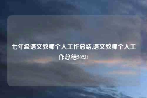 七年级语文教师个人工作总结,语文教师个人工作总结2023?