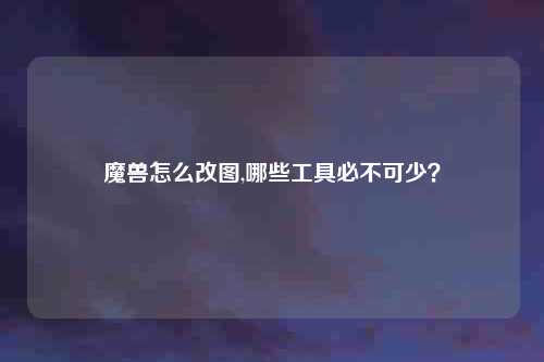 魔兽怎么改图,哪些工具必不可少？