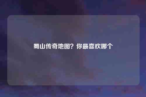蜀山传奇地图？你最喜欢哪个