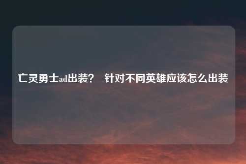 亡灵勇士ad出装？  针对不同英雄应该怎么出装