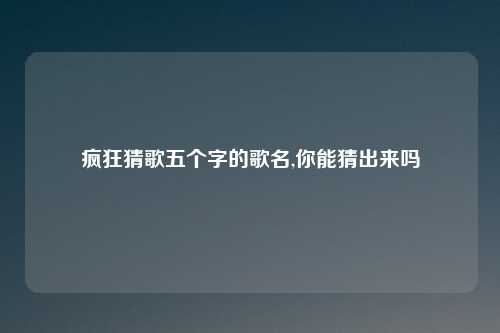 疯狂猜歌五个字的歌名,你能猜出来吗