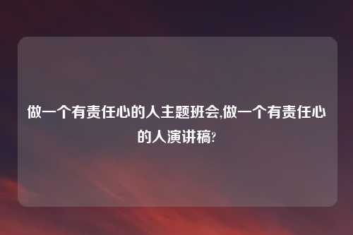 做一个有责任心的人主题班会,做一个有责任心的人演讲稿?