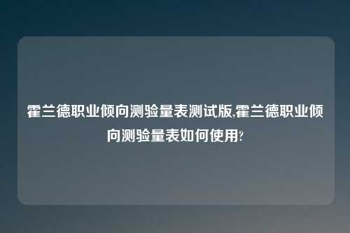 霍兰德职业倾向测验量表测试版,霍兰德职业倾向测验量表如何使用?