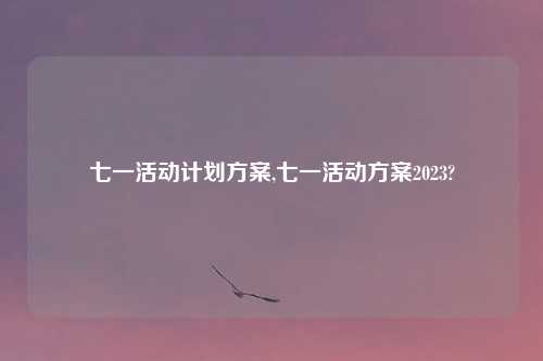 七一活动计划方案,七一活动方案2023?