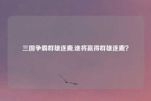 三国争霸群雄逐鹿,谁将赢得群雄逐鹿？