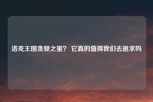 洛克王国贪婪之蛋? 它真的值得我们去追求吗