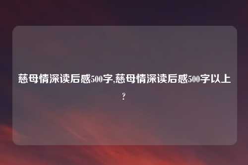慈母情深读后感500字,慈母情深读后感500字以上?