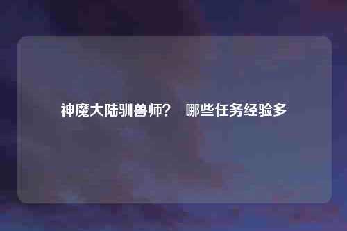 神魔大陆驯兽师？  哪些任务经验多