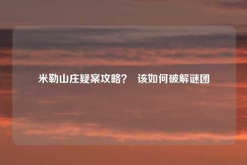 米勒山庄疑案攻略？  该如何破解谜团