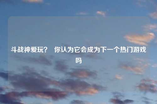 斗战神爱玩？  你认为它会成为下一个热门游戏吗