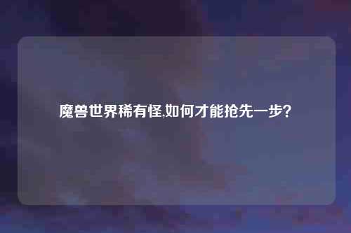 魔兽世界稀有怪,如何才能抢先一步?