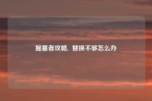 掘墓者攻略,  替换不够怎么办