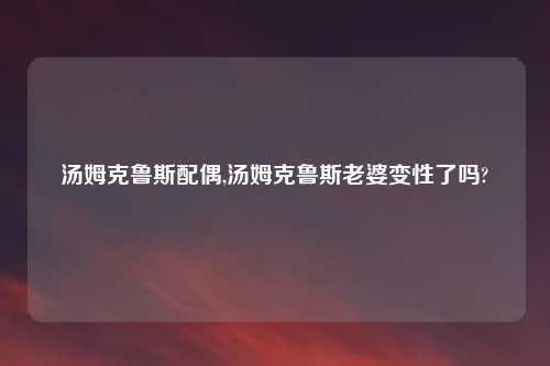 汤姆克鲁斯配偶,汤姆克鲁斯老婆变性了吗?