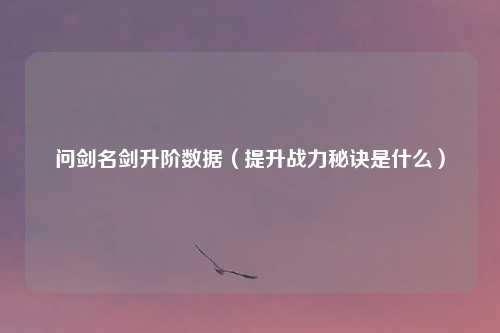 问剑名剑升阶数据(提升战力秘诀是什么)