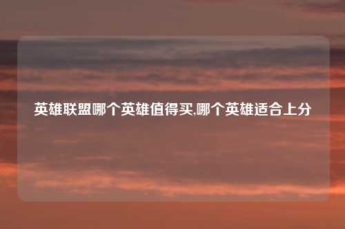 英雄联盟哪个英雄值得买,哪个英雄适合上分