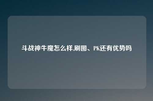 斗战神牛魔怎么样,刷图、PK还有优势吗