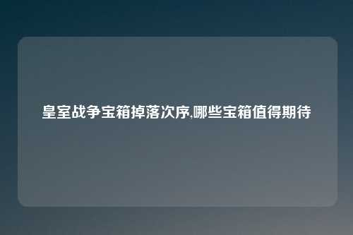 皇室战争宝箱掉落次序,哪些宝箱值得期待