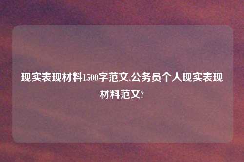 现实表现材料1500字范文,公务员个人现实表现材料范文?