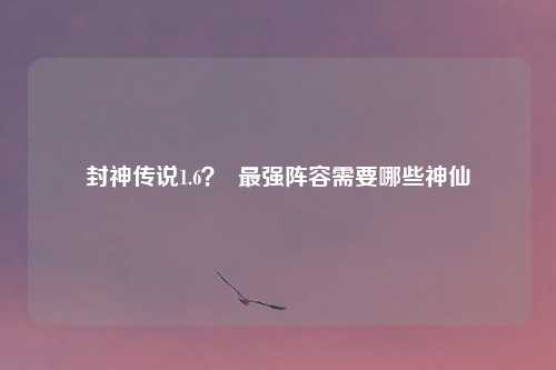 封神传说1.6？  最强阵容需要哪些神仙