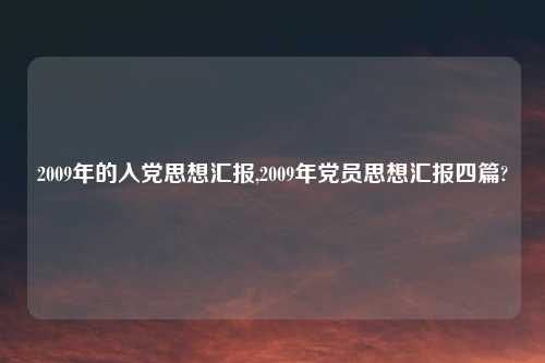2009年的入党思想汇报,2009年党员思想汇报四篇?