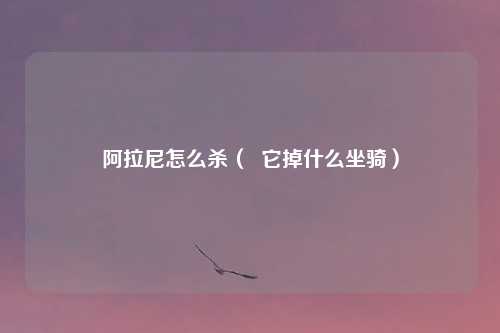 阿拉尼怎么杀（  它掉什么坐骑）