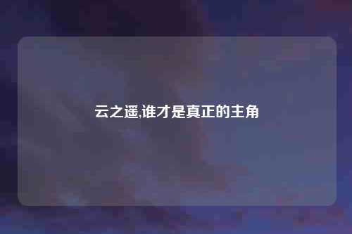 云之遥,谁才是真正的主角