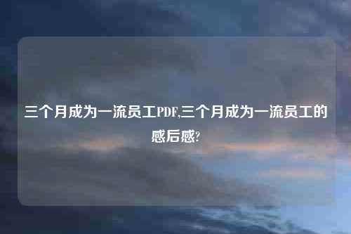 三个月成为一流员工PDF,三个月成为一流员工的感后感?