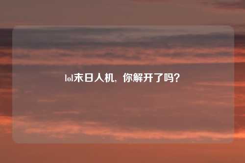 lol末日人机,  你解开了吗？