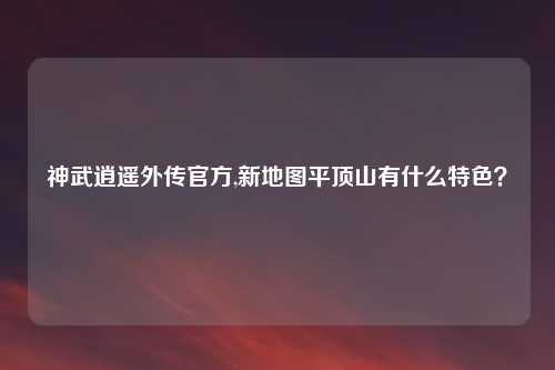 神武逍遥外传官方,新地图平顶山有什么特色？