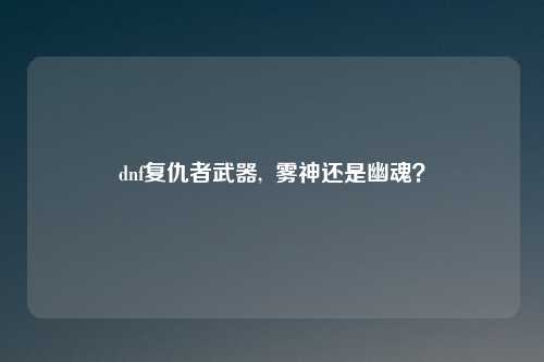 dnf复仇者武器,  雾神还是幽魂？