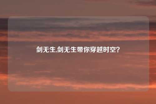 剑无生,剑无生带你穿越时空？