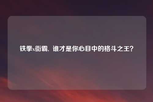 铁拳x街霸,  谁才是你心目中的格斗之王？