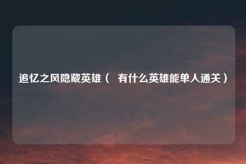 追忆之风隐藏英雄( 有什么英雄能单人通关)