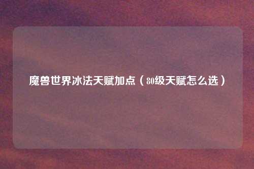 魔兽世界冰法天赋加点（80级天赋怎么选）