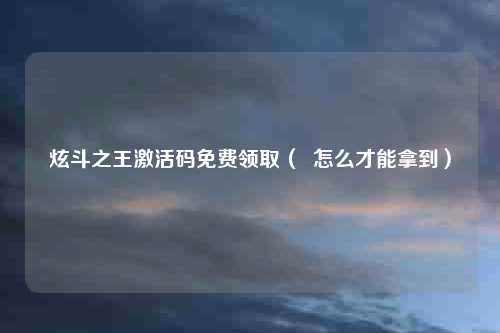 炫斗之王激活码免费领取（  怎么才能拿到）