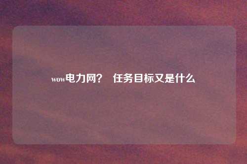 wow电力网？  任务目标又是什么