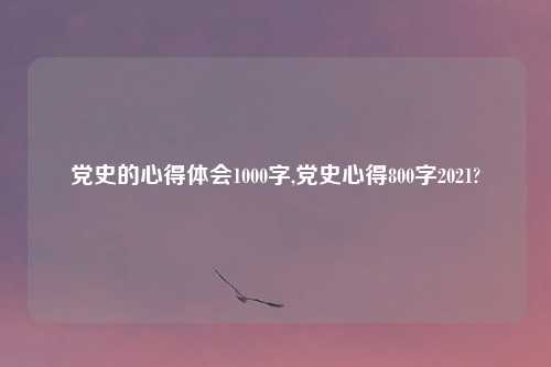 党史的心得体会1000字,党史心得800字2021?