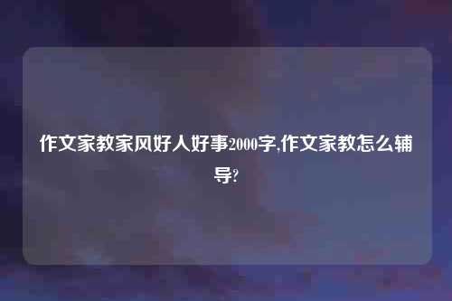 作文家教家风好人好事2000字,作文家教怎么辅导?