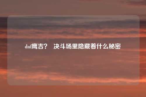 dnf鹰吉? 决斗场里隐藏着什么秘密
